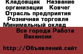 Кладовщик › Название организации ­ Ковчег › Отрасль предприятия ­ Розничная торговля › Минимальный оклад ­ 25 000 - Все города Работа » Вакансии   